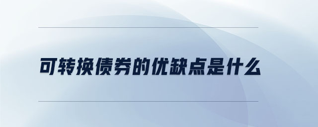 可轉(zhuǎn)換債券的優(yōu)缺點(diǎn)是什么 可轉(zhuǎn)換債券的優(yōu)缺點(diǎn)是什么