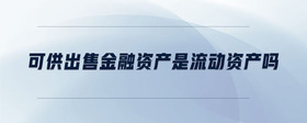 可供出售金融資產(chǎn)是流動(dòng)資產(chǎn)嗎