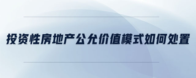 投資性房地產(chǎn)公允價值模式如何處置