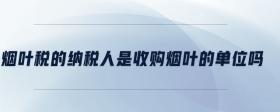 煙葉稅的納稅人是收購煙葉的單位嗎