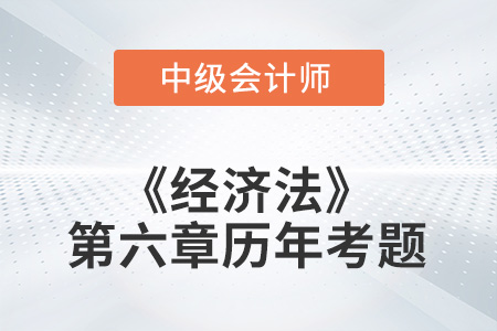 中級會計考試題：2022年《經(jīng)濟法》第六章涉及的歷年考題