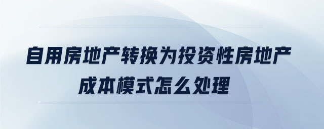 自用房地產(chǎn)轉(zhuǎn)換為投資性房地產(chǎn)成本模式怎么處理