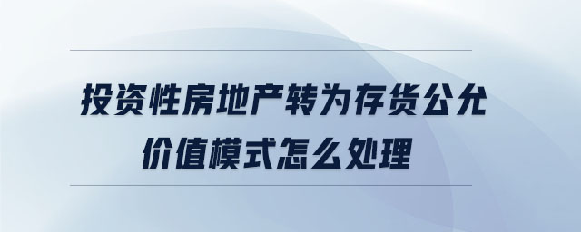 投資性房地產(chǎn)轉(zhuǎn)為存貨公允價值模式怎么處理