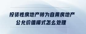 投資性房地產(chǎn)轉(zhuǎn)為自用房地產(chǎn)公允價(jià)值模式怎么處理