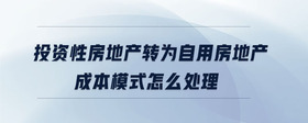 投資性房地產(chǎn)轉(zhuǎn)為自用房地產(chǎn)成本模式怎么處理