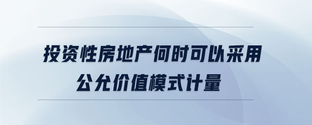投資性房地產(chǎn)何時(shí)可以采用公允價(jià)值模式計(jì)量