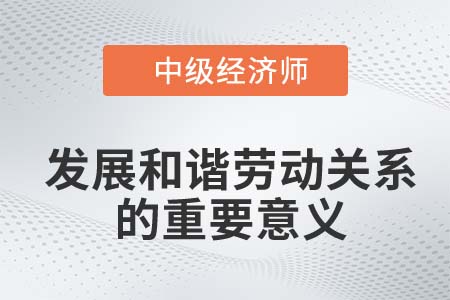發(fā)展和諧勞動關(guān)系的重要意義_2022中級經(jīng)濟(jì)師人力資源知識點