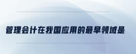 管理會計在我國應(yīng)用的最早領(lǐng)域是什么