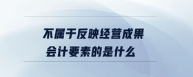 不屬于反映經(jīng)營成果會計要素的是什么