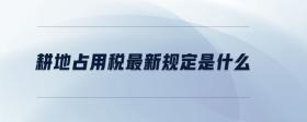 耕地占用稅最新規(guī)定是什么