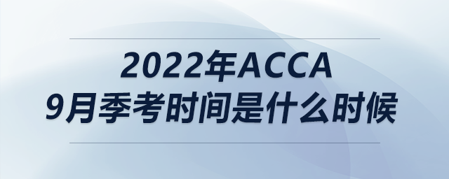 2022年acca9月季考時間是什么時候 2022年acca9月季考時間是什么時候