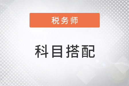 稅務(wù)師報(bào)考科目搭配