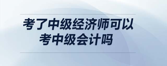 考了中級經(jīng)濟師可以考中級會計嗎