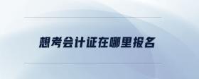 想考會(huì)計(jì)證在哪里報(bào)名
