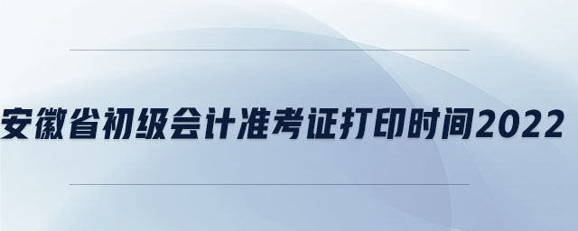 安徽省初級(jí)會(huì)計(jì)準(zhǔn)考證打印時(shí)間2022