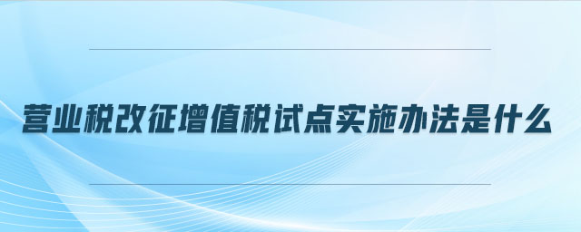 營(yíng)業(yè)稅改征增值稅試點(diǎn)實(shí)施辦法是什么