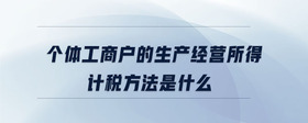 個(gè)體工商戶(hù)的生產(chǎn)經(jīng)營(yíng)所得計(jì)稅方法是什么