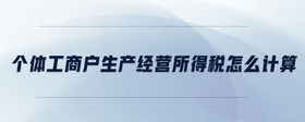 個(gè)體工商戶(hù)生產(chǎn)經(jīng)營(yíng)所得稅怎么計(jì)算