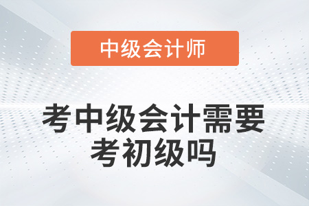考中級(jí)會(huì)計(jì)需要考初級(jí)嗎？
