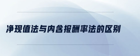 凈現(xiàn)值法與內(nèi)含報酬率法的區(qū)別