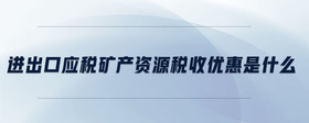 進(jìn)出口應(yīng)稅礦產(chǎn)資源稅收優(yōu)惠是什么