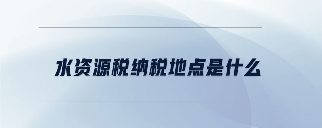 水資源稅納稅地點(diǎn)是什么