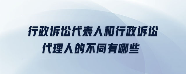 行政訴訟代表人和行政訴訟代理人的不同有哪些