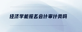經(jīng)濟(jì)學(xué)能報(bào)名會(huì)計(jì)審計(jì)類嗎