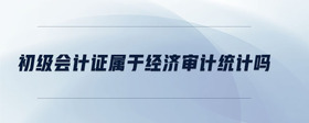 初級會計證屬于經濟審計統計嗎
