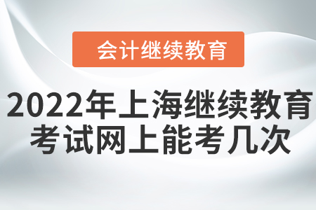 2022年上海會(huì)計(jì)繼續(xù)教育考試網(wǎng)上能考幾次？