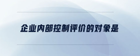 企業(yè)內(nèi)部控制評價(jià)的對象是