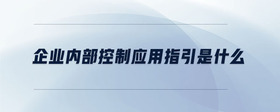 企業(yè)內(nèi)部控制應(yīng)用指引是什么