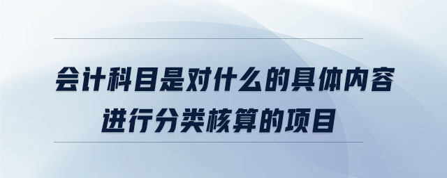 會計(jì)科目是對什么的具體內(nèi)容進(jìn)行分類核算的項(xiàng)目
