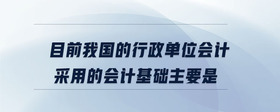 目前我國(guó)的行政單位會(huì)計(jì)采用的會(huì)計(jì)基礎(chǔ)主要是