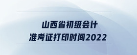 山西省初級(jí)會(huì)計(jì)準(zhǔn)考證打印時(shí)間2022