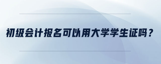 初級會計報名可以用大學(xué)學(xué)生證嗎