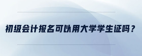 初級(jí)會(huì)計(jì)報(bào)名可以用大學(xué)學(xué)生證嗎？