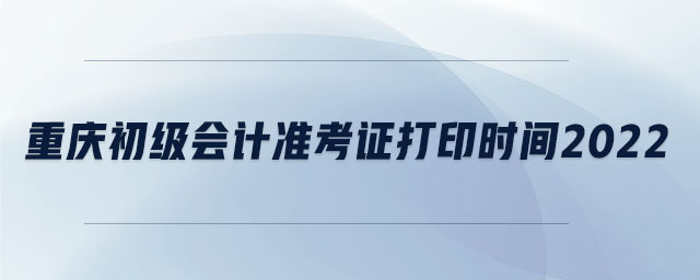 重慶初級會計準考證打印時間2022