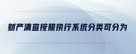 財(cái)產(chǎn)清查按照?qǐng)?zhí)行系統(tǒng)分類可分為