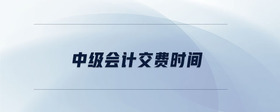 中級會計交費時間