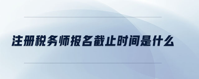 注冊稅務(wù)師報名截止時間是什么