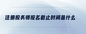 注冊(cè)稅務(wù)師報(bào)名截止時(shí)間是什么