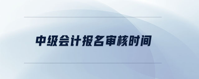 中級(jí)會(huì)計(jì)報(bào)名審核時(shí)間