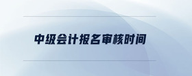 中級會計報名審核時間