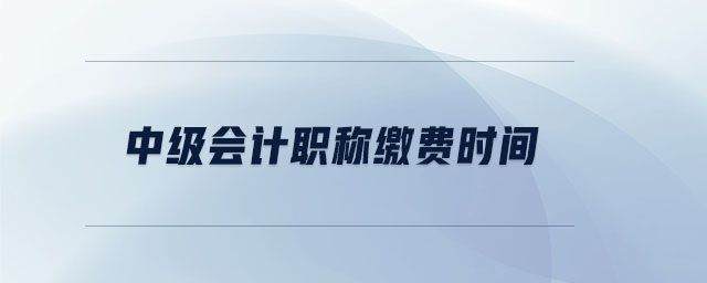 中級會計職稱繳費時間