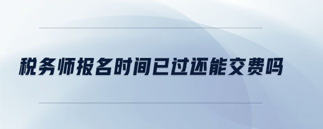 稅務(wù)師報名時間已過還能交費嗎