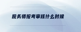 稅務(wù)師報(bào)考審核什么時候