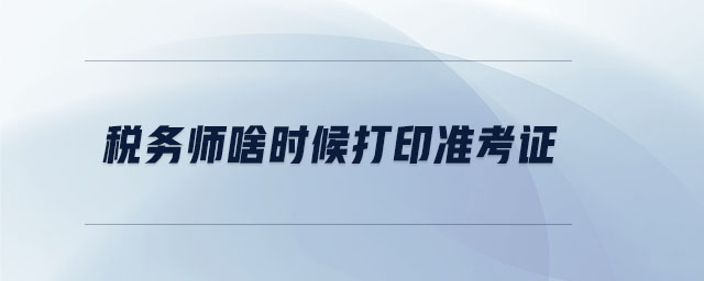 稅務(wù)師啥時候打印準(zhǔn)考證
