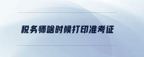 稅務(wù)師啥時(shí)候打印準(zhǔn)考證