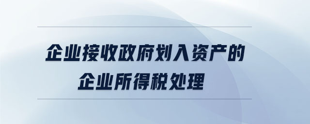 企業(yè)接收政府劃入資產(chǎn)的企業(yè)所得稅處理